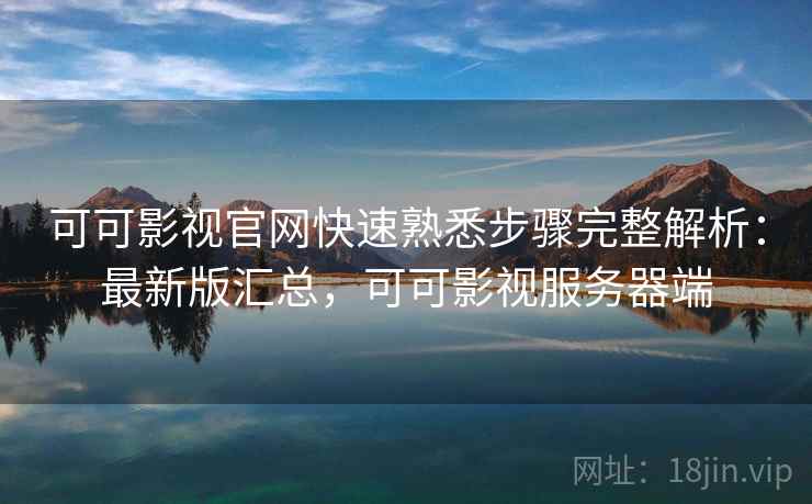 可可影视官网快速熟悉步骤完整解析:最新版汇总,可可影视服务器端 可可影视官网快速熟悉步骤完整解析:最新版汇总,可可影视服务器端