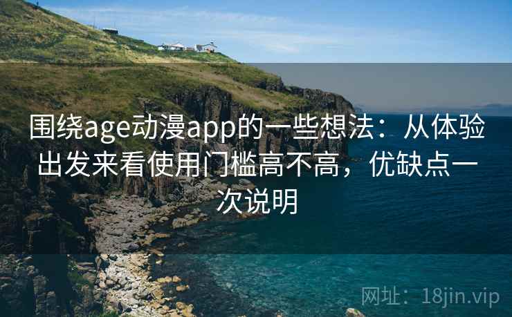 围绕age动漫app的一些想法：从体验出发来看使用门槛高不高，优缺点一次说明