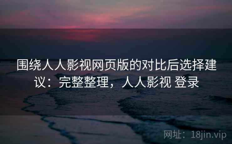围绕人人影视网页版的对比后选择建议：完整整理，人人影视 登录