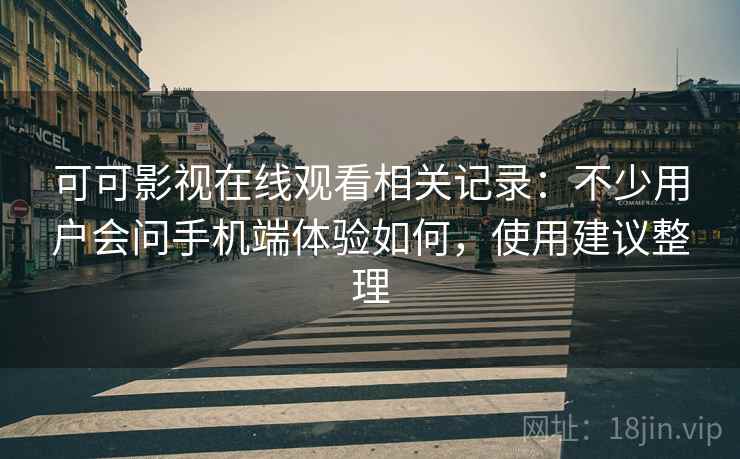 可可影视在线观看相关记录：不少用户会问手机端体验如何，使用建议整理