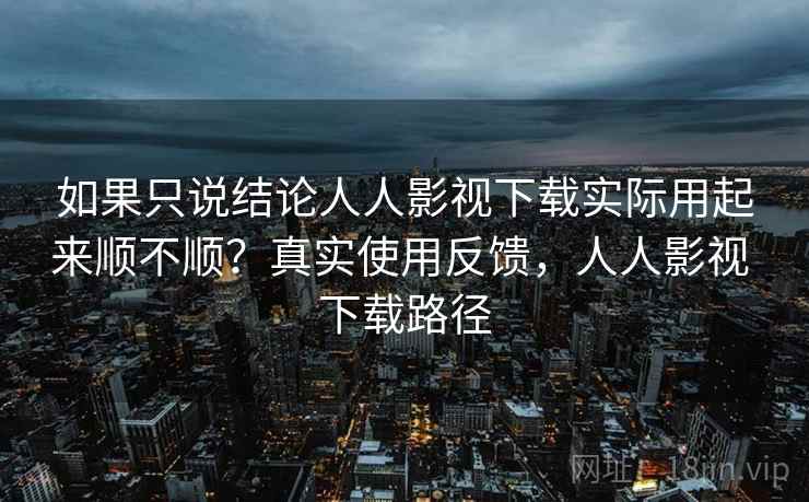 如果只说结论人人影视下载实际用起来顺不顺？真实使用反馈，人人影视 下载路径