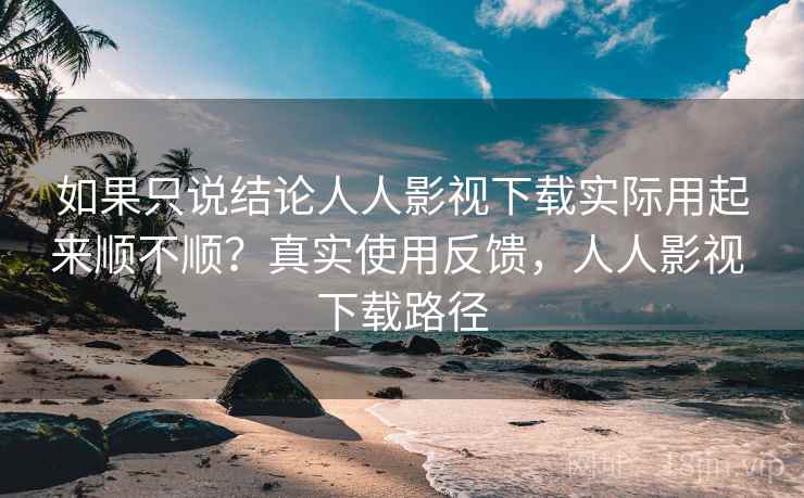 如果只说结论人人影视下载实际用起来顺不顺?真实使用反馈,人人影视 下载路径 如果只说结论人人影视下载实际用起来顺不顺?真实使用反馈,人人影视 下载路径