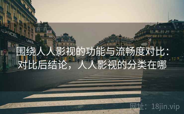 围绕人人影视的功能与流畅度对比：对比后结论，人人影视的分类在哪