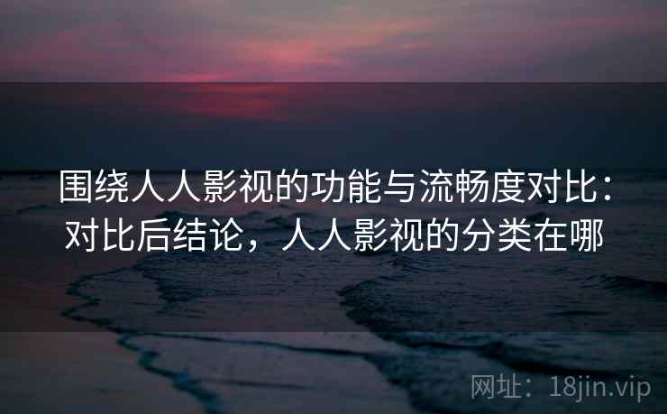 围绕人人影视的功能与流畅度对比:对比后结论,人人影视的分类在哪 围绕人人影视的功能与流畅度对比:对比后结论,人人影视的分类在哪