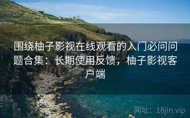 围绕柚子影视在线观看的入门必问问题合集:长期使用反馈,柚子影视客户端 围绕柚子影视在线观看的入门必问问题合集:长期使用反馈,柚子影视客户端