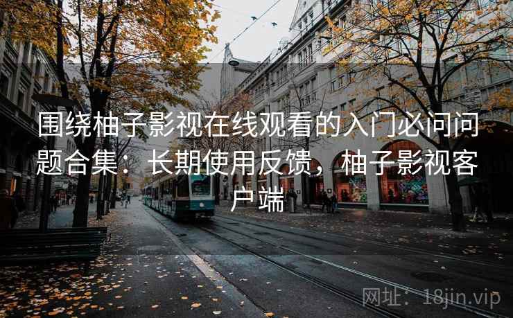 围绕柚子影视在线观看的入门必问问题合集：长期使用反馈，柚子影视客户端