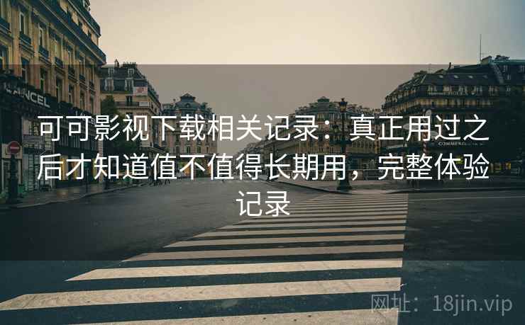 可可影视下载相关记录：真正用过之后才知道值不值得长期用，完整体验记录