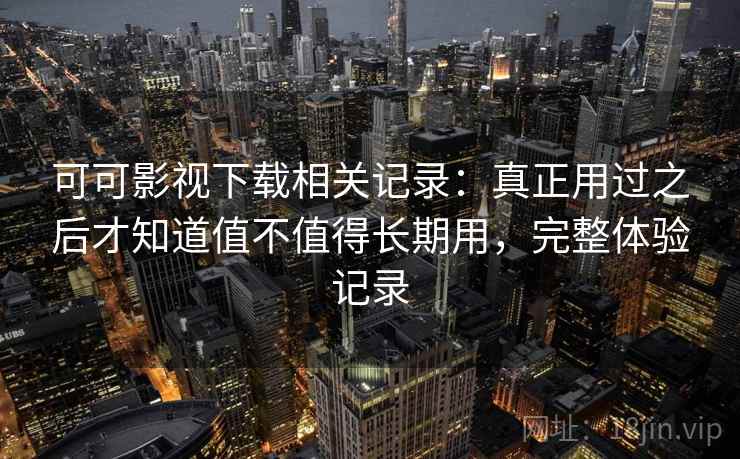 可可影视下载相关记录：真正用过之后才知道值不值得长期用，完整体验记录