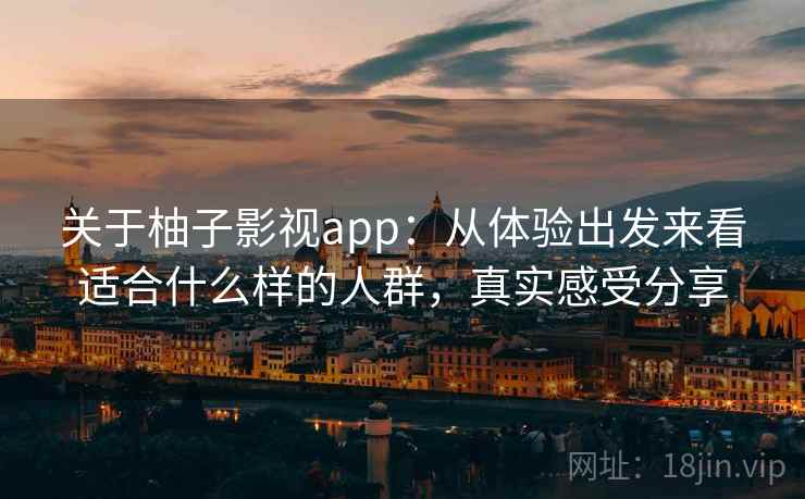 关于柚子影视app：从体验出发来看适合什么样的人群，真实感受分享