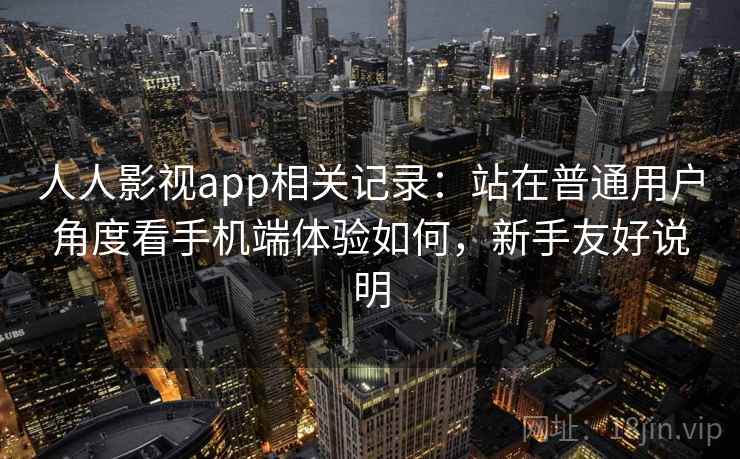 人人影视app相关记录：站在普通用户角度看手机端体验如何，新手友好说明