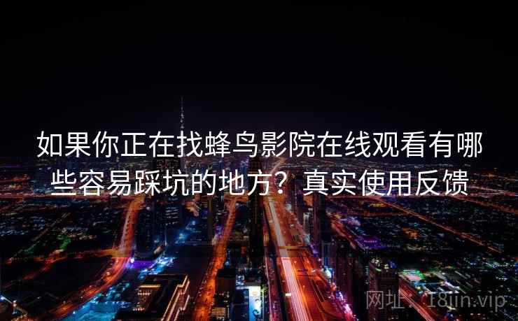 如果你正在找蜂鸟影院在线观看有哪些容易踩坑的地方？真实使用反馈