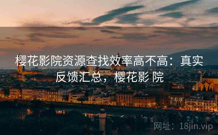 樱花影院资源查找效率高不高：真实反馈汇总，樱花影 院