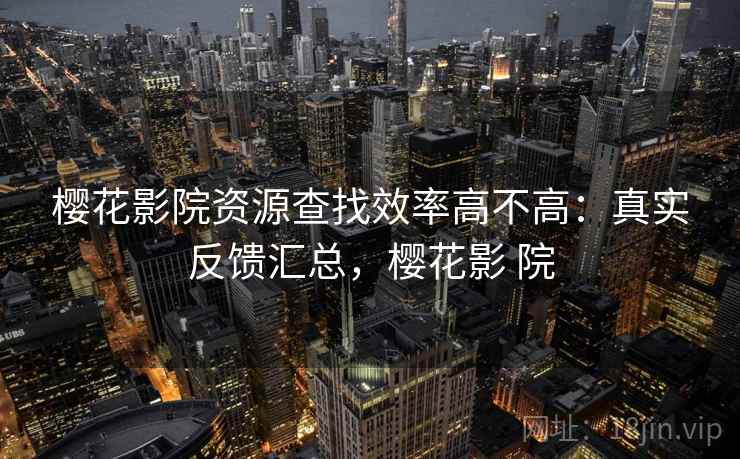 樱花影院资源查找效率高不高:真实反馈汇总,樱花影 院 樱花影院资源查找效率高不高:真实反馈汇总,樱花影 院