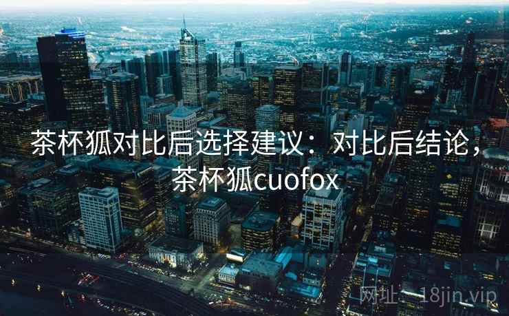 茶杯狐对比后选择建议：对比后结论，茶杯狐cuofox