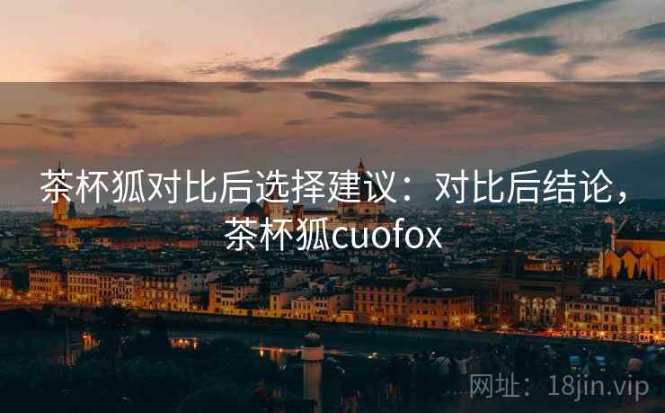 茶杯狐对比后选择建议:对比后结论,茶杯狐cuofox 茶杯狐对比后选择建议:对比后结论,茶杯狐cuofox