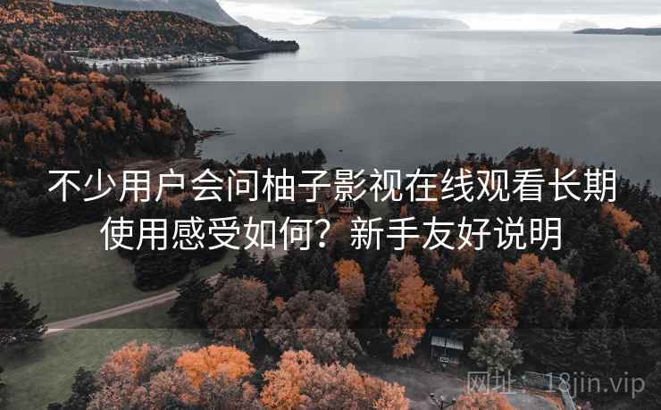 不少用户会问柚子影视在线观看长期使用感受如何？新手友好说明