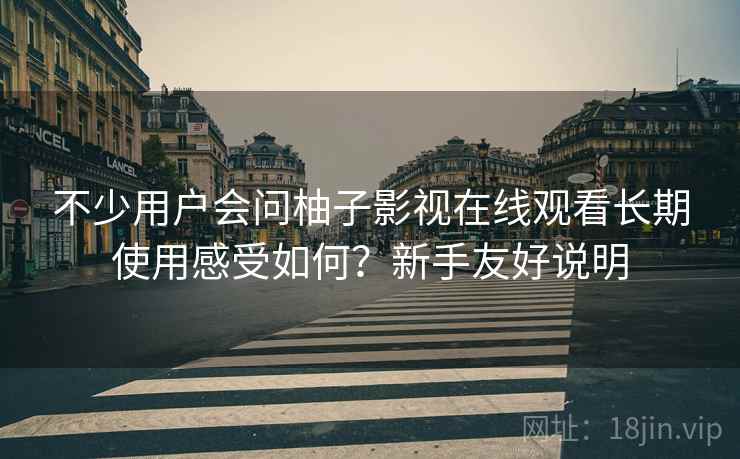不少用户会问柚子影视在线观看长期使用感受如何?新手友好说明 不少用户会问柚子影视在线观看长期使用感受如何?新手友好说明