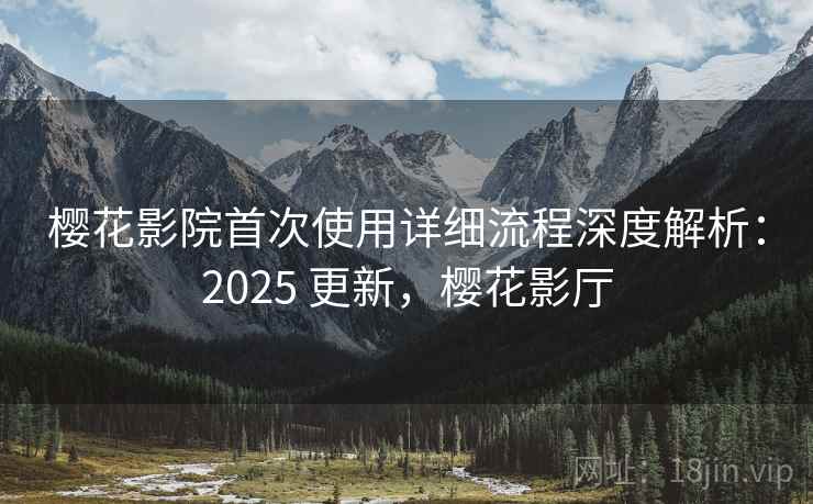 樱花影院首次使用详细流程深度解析：2025 更新，樱花影厅