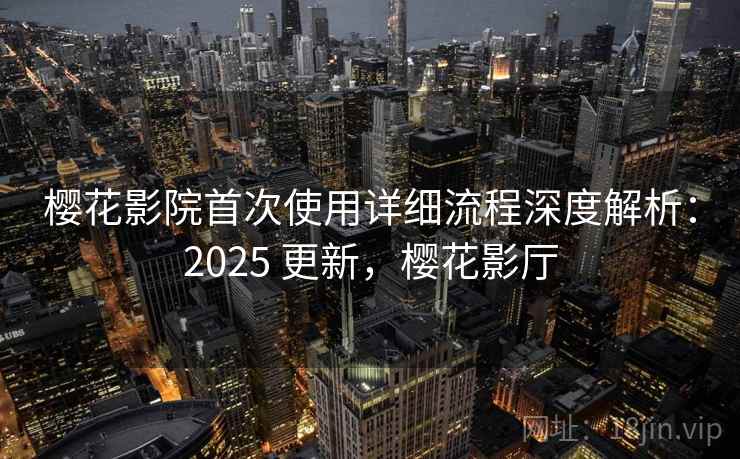 樱花影院首次使用详细流程深度解析:2025 更新,樱花影厅 樱花影院首次使用详细流程深度解析:2025 更新,樱花影厅