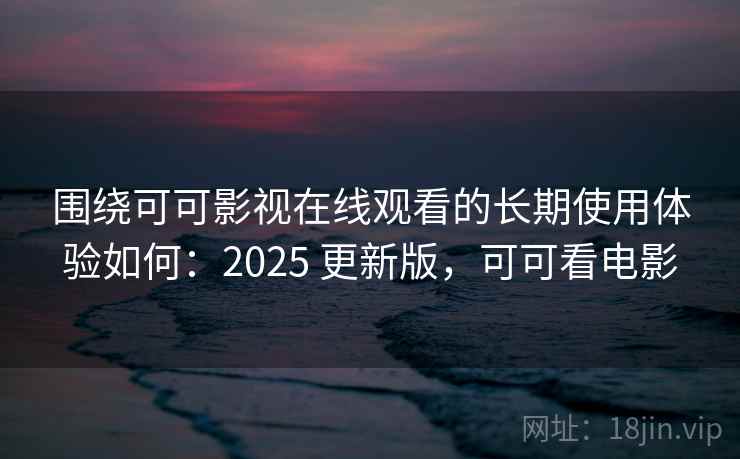 围绕可可影视在线观看的长期使用体验如何：2025 更新版，可可看电影