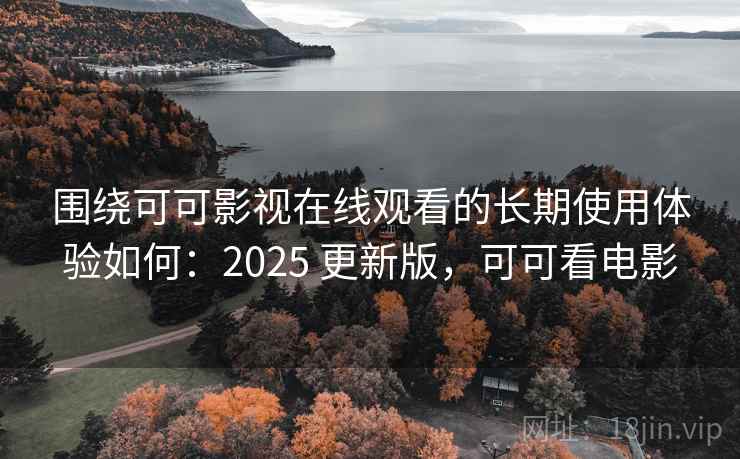 围绕可可影视在线观看的长期使用体验如何：2025 更新版，可可看电影