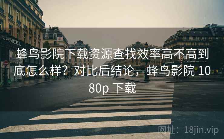 蜂鸟影院下载资源查找效率高不高到底怎么样？对比后结论，蜂鸟影院 1080p 下载