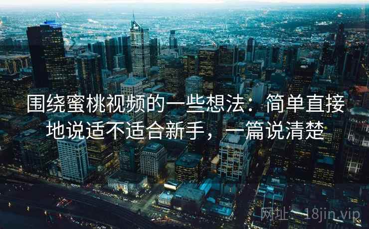 围绕蜜桃视频的一些想法：简单直接地说适不适合新手，一篇说清楚