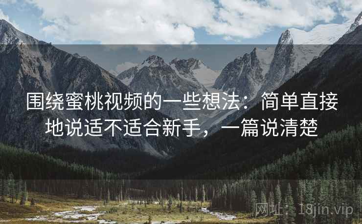 围绕蜜桃视频的一些想法:简单直接地说适不适合新手,一篇说清楚 围绕蜜桃视频的一些想法:简单直接地说适不适合新手,一篇说清楚
