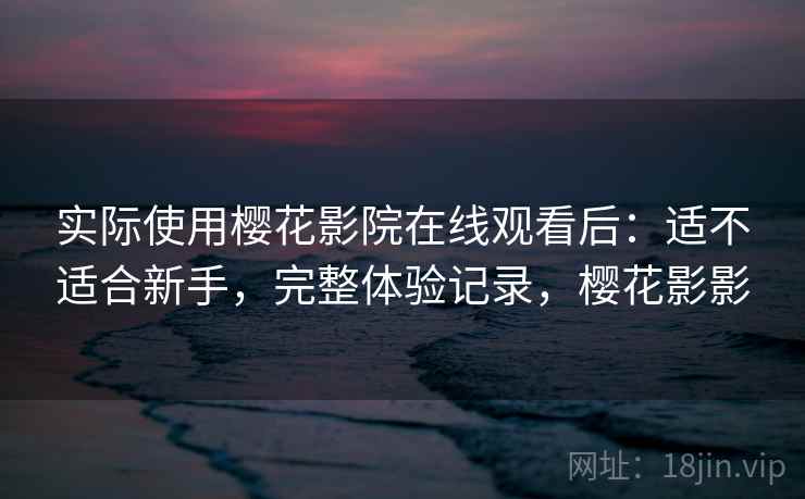 实际使用樱花影院在线观看后：适不适合新手，完整体验记录，樱花影影