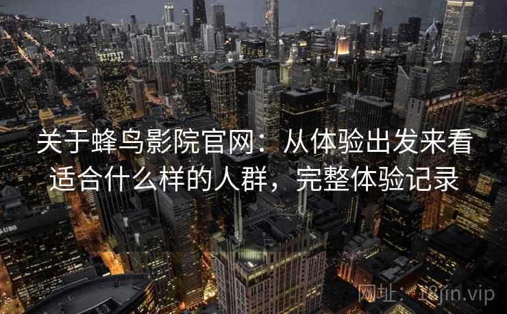 关于蜂鸟影院官网:从体验出发来看适合什么样的人群,完整体验记录 关于蜂鸟影院官网:从体验出发来看适合什么样的人群,完整体验记录