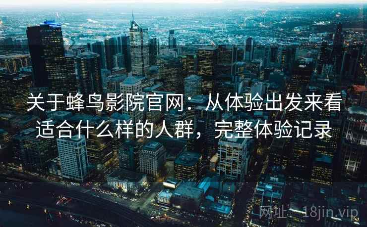 关于蜂鸟影院官网：从体验出发来看适合什么样的人群，完整体验记录