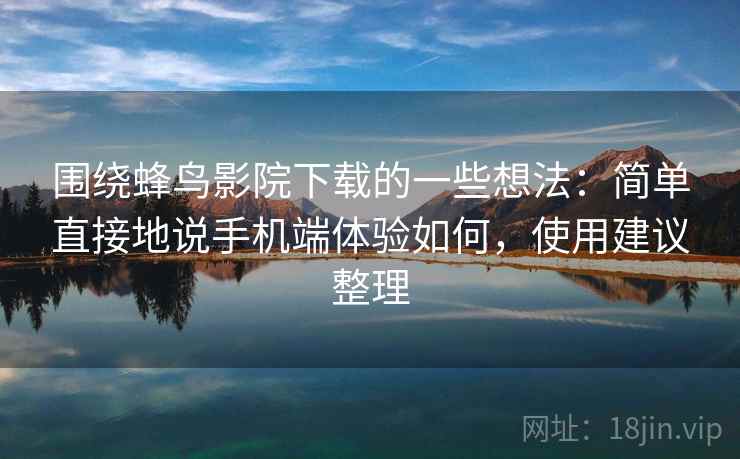 围绕蜂鸟影院下载的一些想法:简单直接地说手机端体验如何,使用建议整理 围绕蜂鸟影院下载的一些想法:简单直接地说手机端体验如何,使用建议整理
