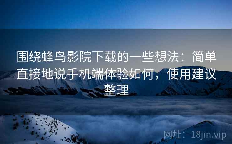 围绕蜂鸟影院下载的一些想法：简单直接地说手机端体验如何，使用建议整理