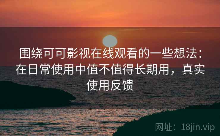 围绕可可影视在线观看的一些想法:在日常使用中值不值得长期用,真实使用反馈 围绕可可影视在线观看的一些想法:在日常使用中值不值得长期用,真实使用反馈