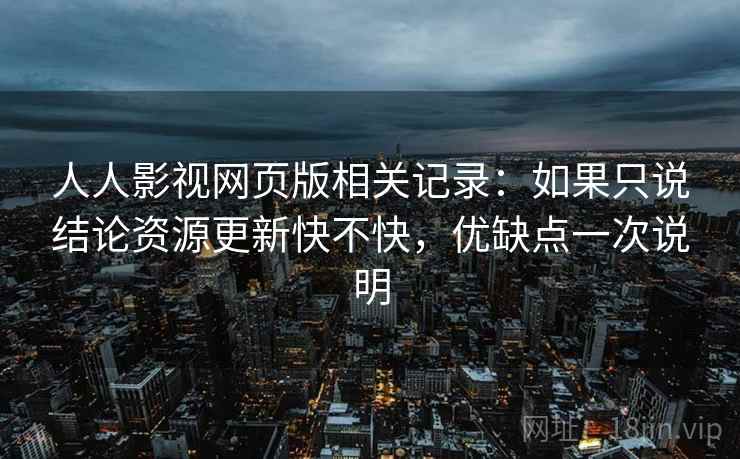 人人影视网页版相关记录：如果只说结论资源更新快不快，优缺点一次说明