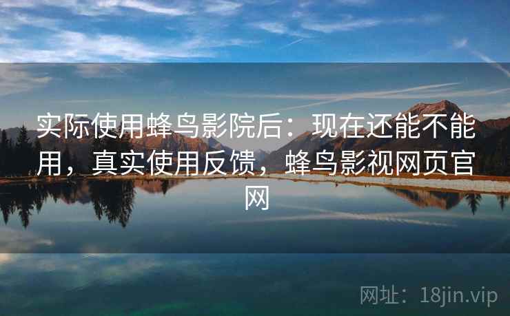 实际使用蜂鸟影院后：现在还能不能用，真实使用反馈，蜂鸟影视网页官网