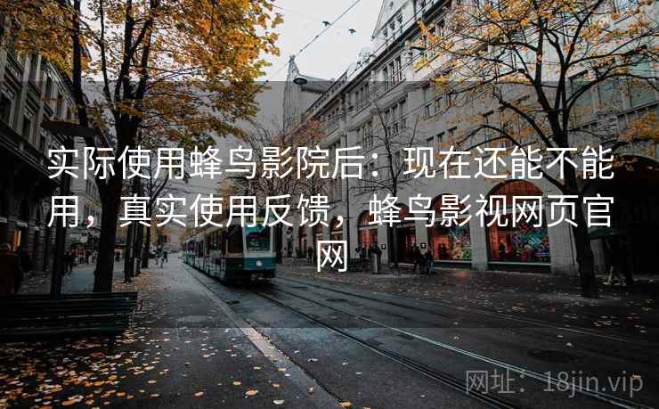 实际使用蜂鸟影院后:现在还能不能用,真实使用反馈,蜂鸟影视网页官网 实际使用蜂鸟影院后:现在还能不能用,真实使用反馈,蜂鸟影视网页官网