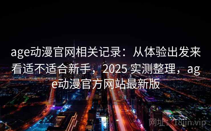 age动漫官网相关记录：从体验出发来看适不适合新手，2025 实测整理，age动漫官方网站最新版