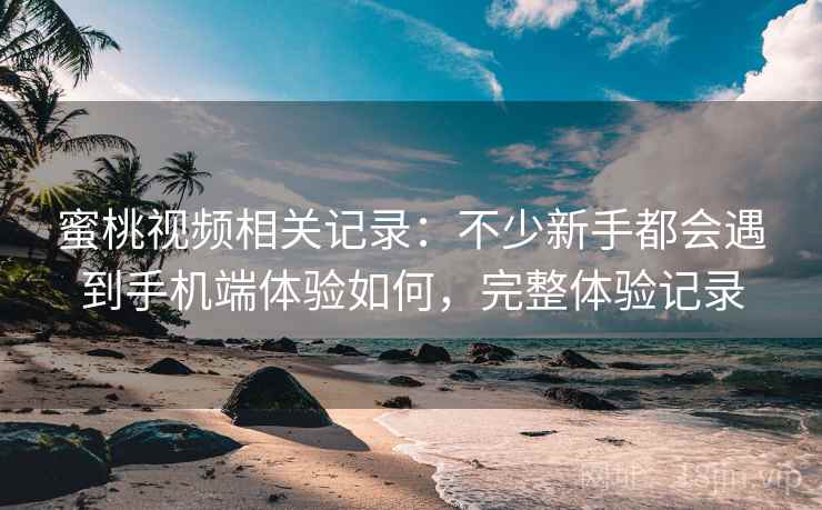 蜜桃视频相关记录:不少新手都会遇到手机端体验如何,完整体验记录 蜜桃视频相关记录:不少新手都会遇到手机端体验如何,完整体验记录