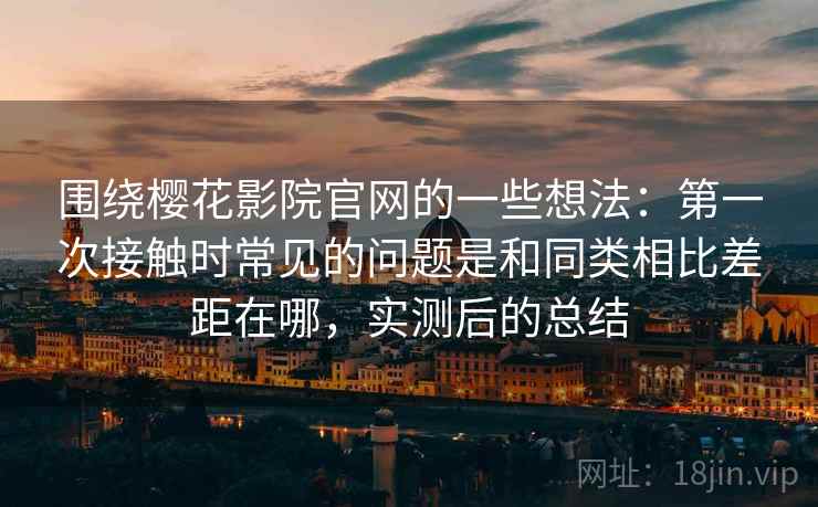 围绕樱花影院官网的一些想法：第一次接触时常见的问题是和同类相比差距在哪，实测后的总结