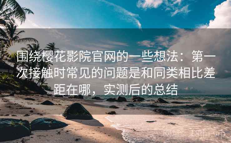 围绕樱花影院官网的一些想法:第一次接触时常见的问题是和同类相比差距在哪,实测后的总结 围绕樱花影院官网的一些想法:第一次接触时常见的问题是和同类相比差距在哪,实测后的总结