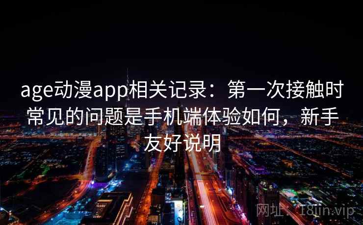 age动漫app相关记录：第一次接触时常见的问题是手机端体验如何，新手友好说明