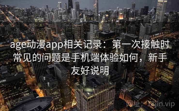 age动漫app相关记录:第一次接触时常见的问题是手机端体验如何,新手友好说明 age动漫app相关记录:第一次接触时常见的问题是手机端体验如何,新手友好说明