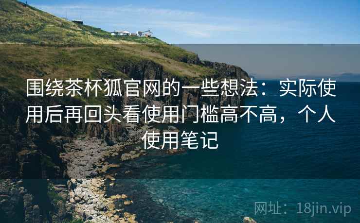 围绕茶杯狐官网的一些想法：实际使用后再回头看使用门槛高不高，个人使用笔记