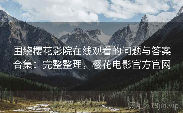 围绕樱花影院在线观看的问题与答案合集：完整整理，樱花电影官方官网