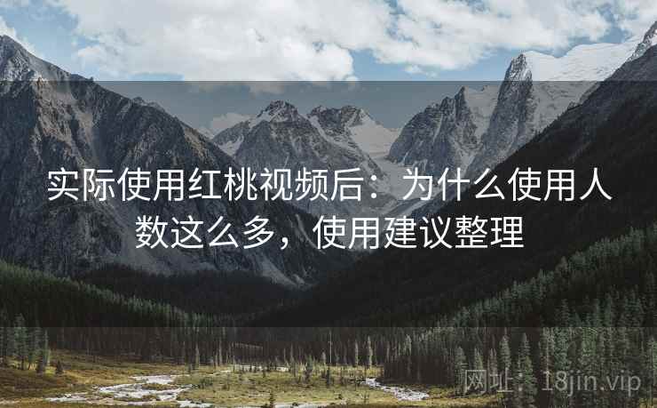 实际使用红桃视频后：为什么使用人数这么多，使用建议整理