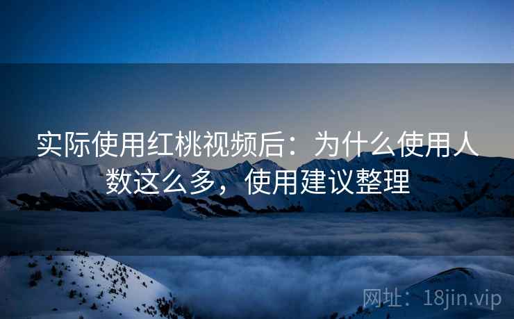 实际使用红桃视频后：为什么使用人数这么多，使用建议整理