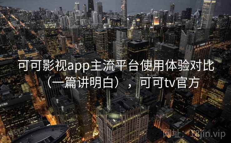 可可影视app主流平台使用体验对比(一篇讲明白),可可tv官方 可可影视app主流平台使用体验对比(一篇讲明白),可可tv官方