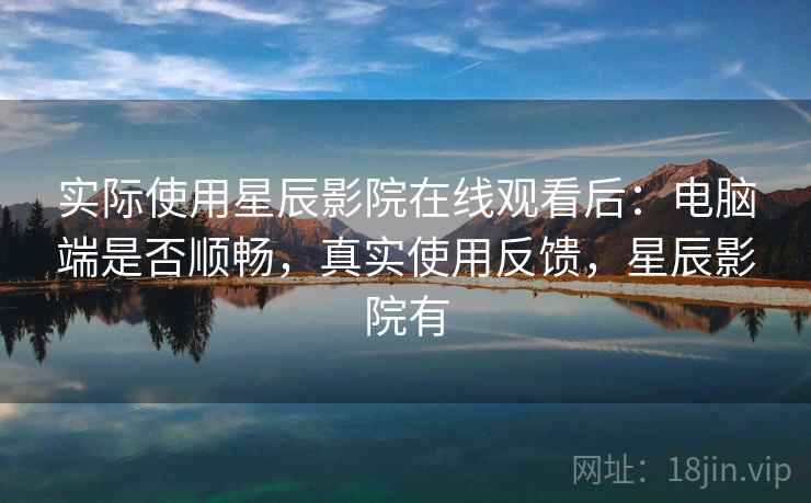 实际使用星辰影院在线观看后：电脑端是否顺畅，真实使用反馈，星辰影院有