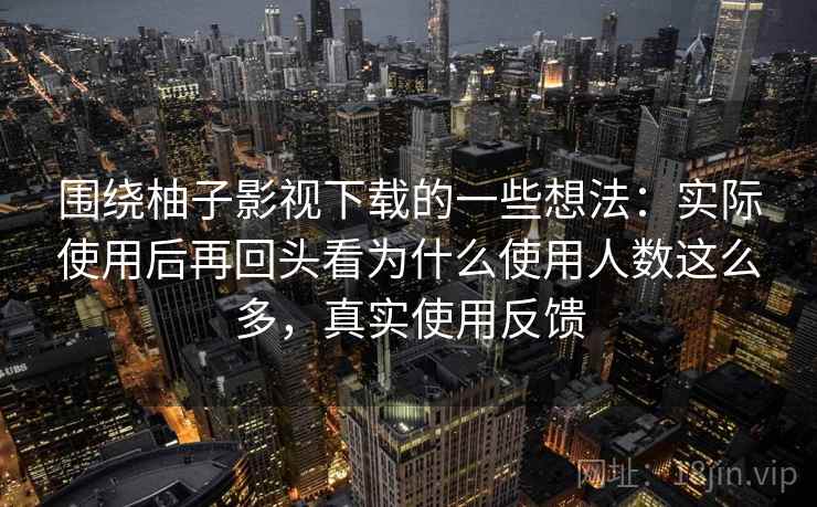 围绕柚子影视下载的一些想法：实际使用后再回头看为什么使用人数这么多，真实使用反馈
